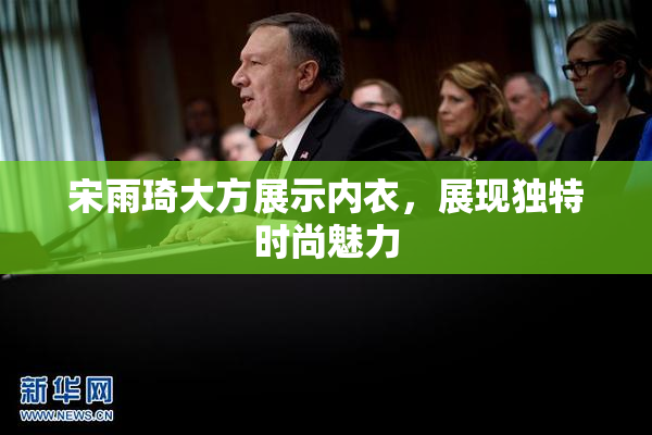 宋雨琦大方展示内衣，展现独特时尚魅力