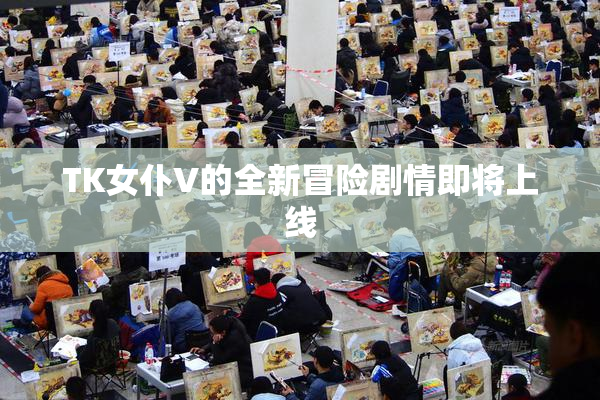 TK女仆V的全新冒险剧情即将上线