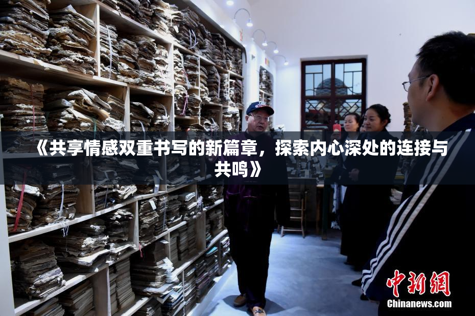 《共享情感双重书写的新篇章，探索内心深处的连接与共鸣》