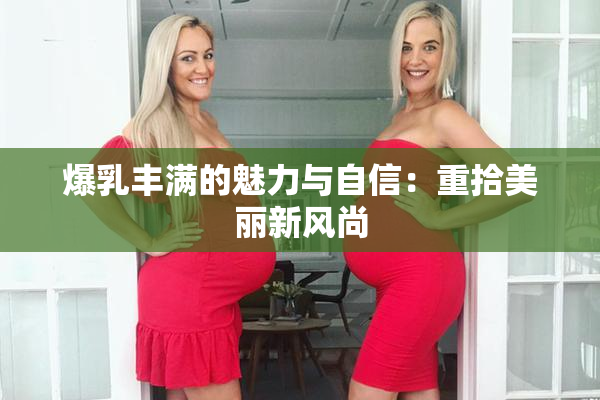 爆乳丰满的魅力与自信：重拾美丽新风尚