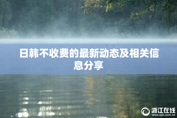 日韩不收费的最新动态及相关信息分享