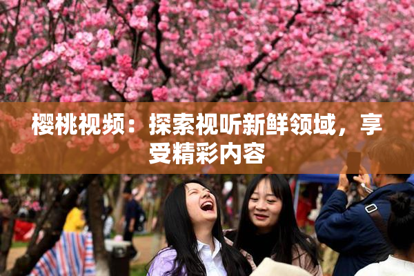 樱桃视频：探索视听新鲜领域，享受精彩内容