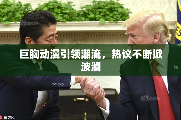 巨胸动漫引领潮流，热议不断掀波澜