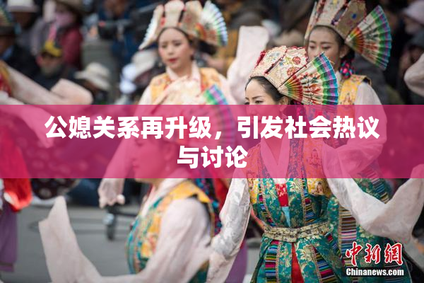 公媳关系再升级，引发社会热议与讨论
