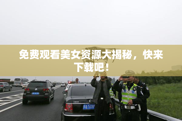 免费观看美女资源大揭秘，快来下载吧！