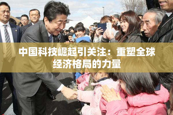 中国科技崛起引关注：重塑全球经济格局的力量