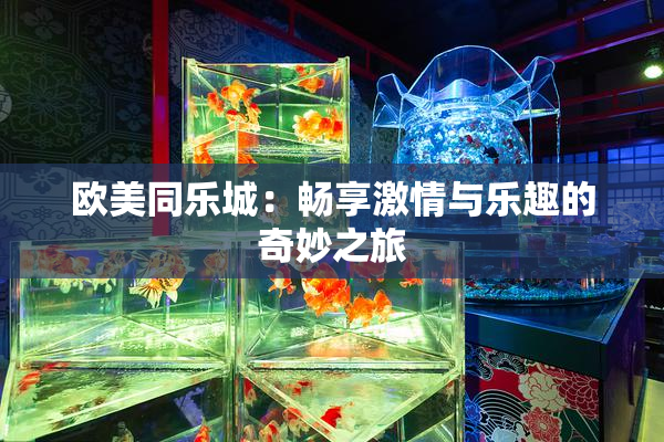 欧美同乐城：畅享激情与乐趣的奇妙之旅