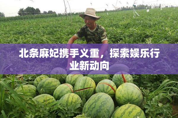 北条麻妃携手义重，探索娱乐行业新动向