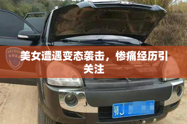 美女遭遇变态袭击，惨痛经历引关注