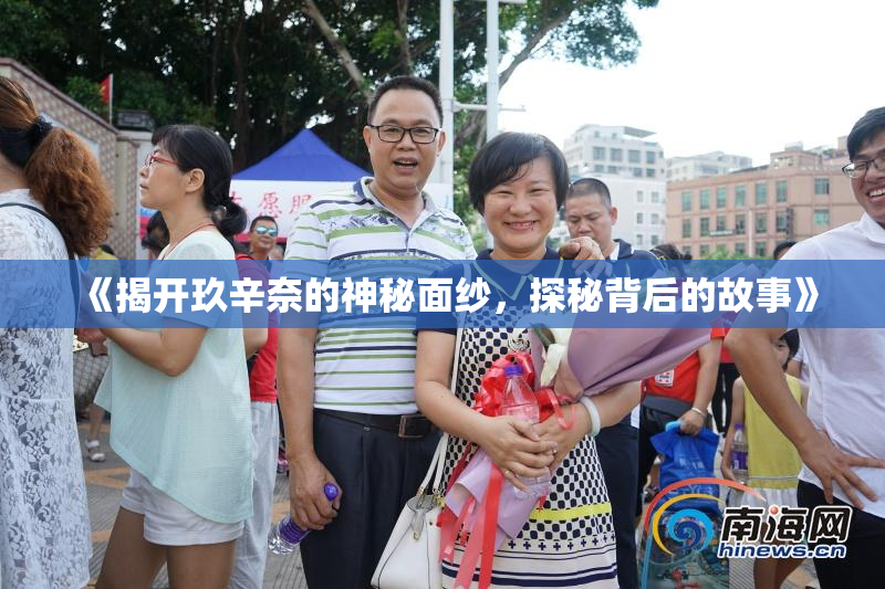 《揭开玖辛奈的神秘面纱，探秘背后的故事》