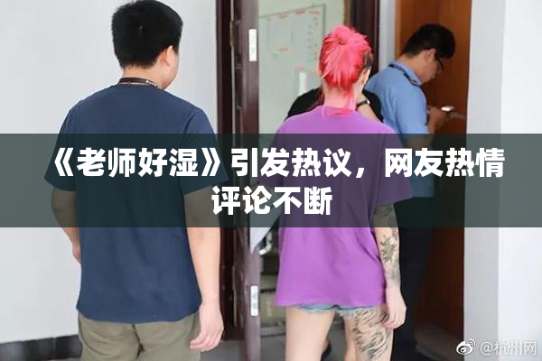 《老师好湿》引发热议，网友热情评论不断