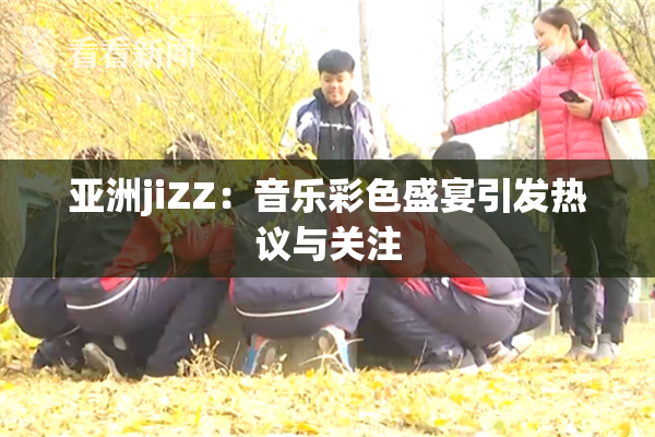 亚洲jiZZ：音乐彩色盛宴引发热议与关注