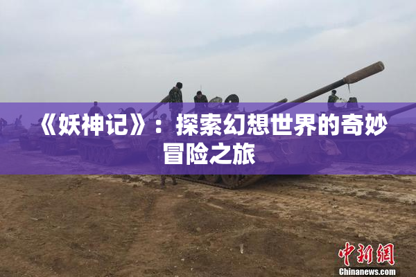 《妖神记》：探索幻想世界的奇妙冒险之旅