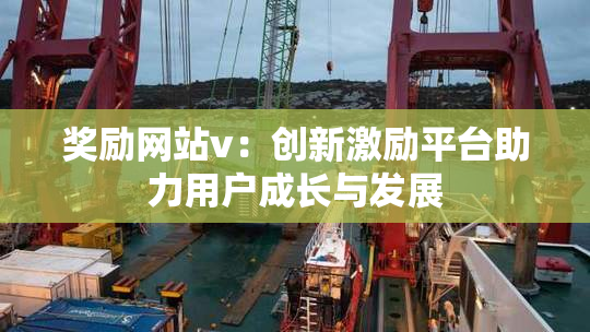 奖励网站v：创新激励平台助力用户成长与发展