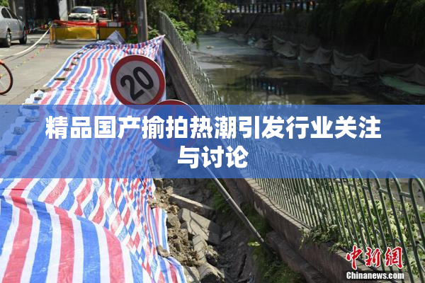 精品国产揄拍热潮引发行业关注与讨论