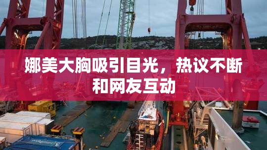 娜美大胸吸引目光，热议不断和网友互动