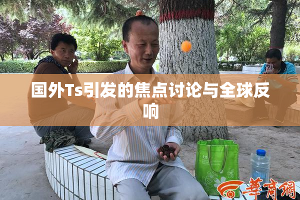 国外Ts引发的焦点讨论与全球反响
