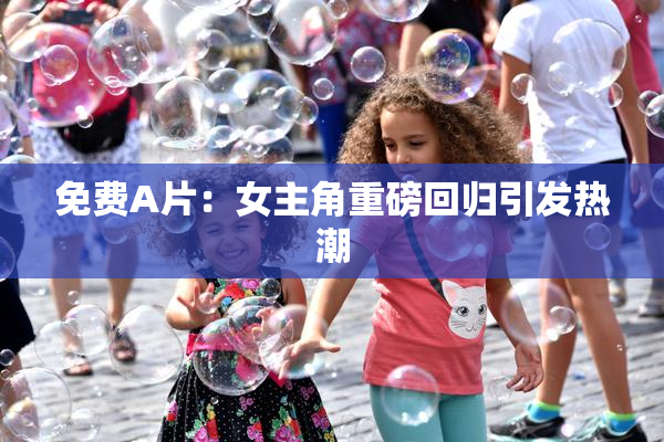免费A片：女主角重磅回归引发热潮