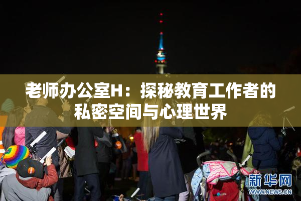 老师办公室H：探秘教育工作者的私密空间与心理世界