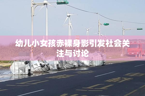 幼儿小女孩赤裸身影引发社会关注与讨论