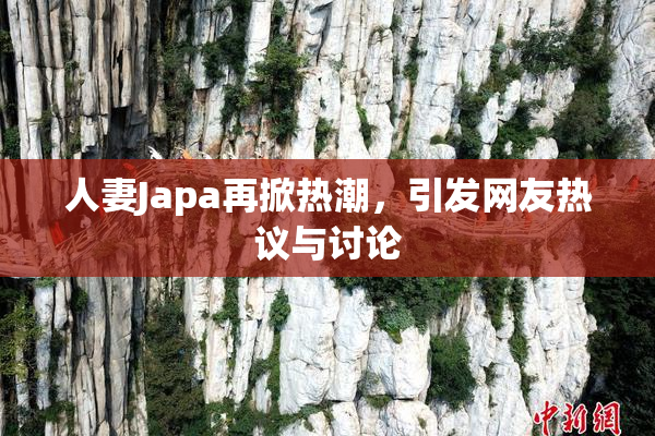 人妻Japa再掀热潮，引发网友热议与讨论