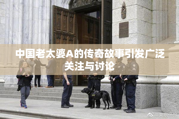 中国老太婆A的传奇故事引发广泛关注与讨论