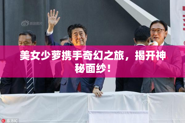 美女少萝携手奇幻之旅，揭开神秘面纱！
