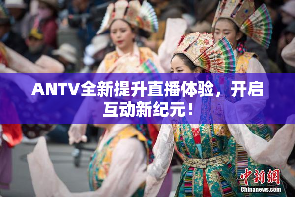ANTV全新提升直播体验，开启互动新纪元！