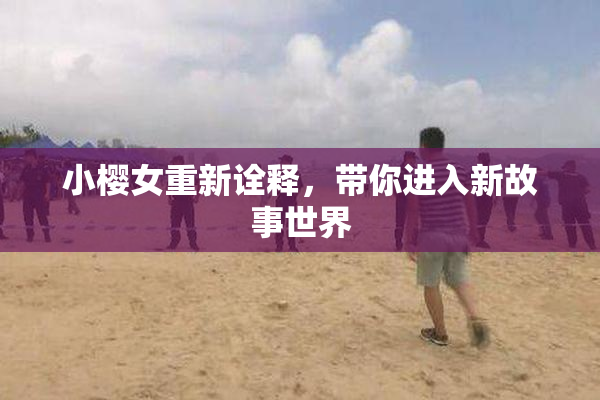 小樱女重新诠释，带你进入新故事世界