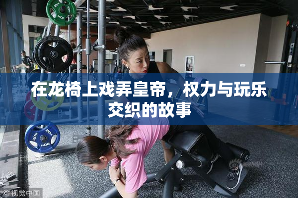 在龙椅上戏弄皇帝，权力与玩乐交织的故事