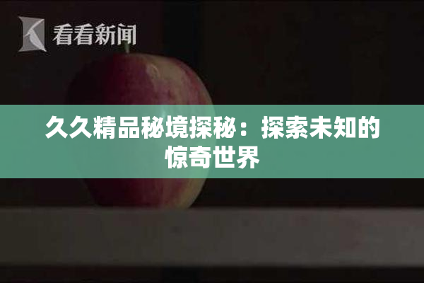 久久精品秘境探秘：探索未知的惊奇世界