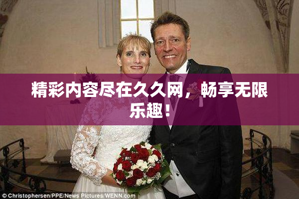 精彩内容尽在久久网，畅享无限乐趣！