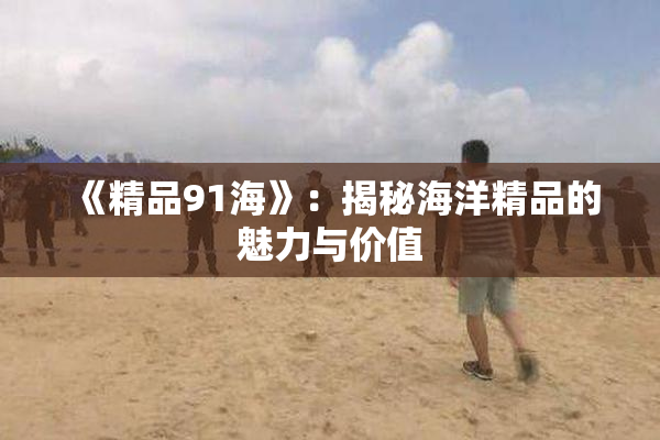 《精品91海》：揭秘海洋精品的魅力与价值