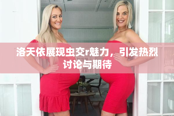 洛天依展现虫交r魅力，引发热烈讨论与期待