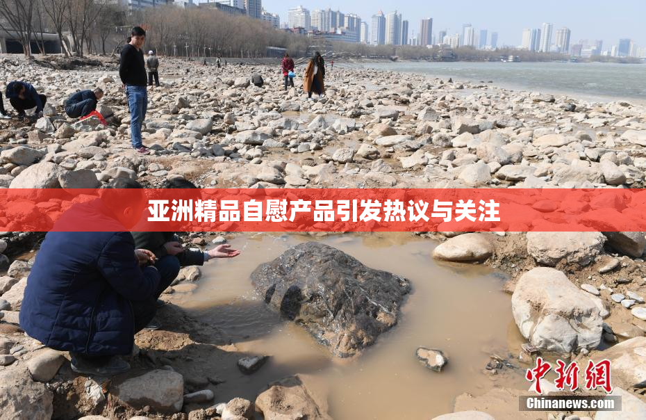 亚洲精品自慰产品引发热议与关注