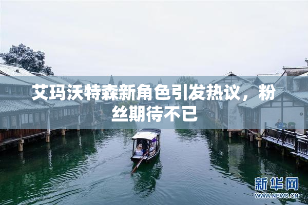 艾玛沃特森新角色引发热议，粉丝期待不已