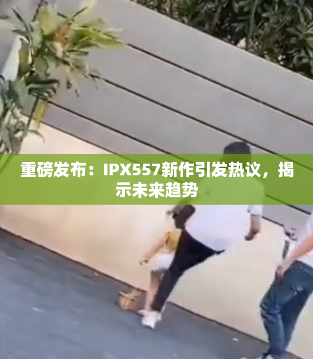 重磅发布：IPX557新作引发热议，揭示未来趋势