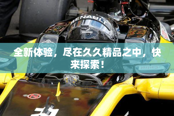 全新体验，尽在久久精品之中，快来探索！