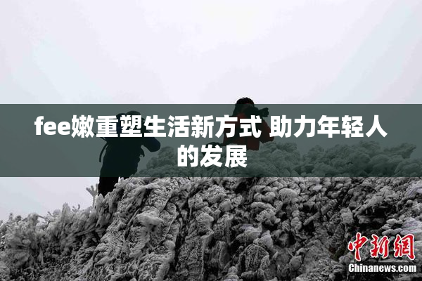 fee嫩重塑生活新方式 助力年轻人的发展