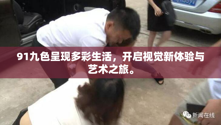 91九色呈现多彩生活，开启视觉新体验与艺术之旅。