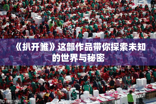 《扒开雏》这部作品带你探索未知的世界与秘密