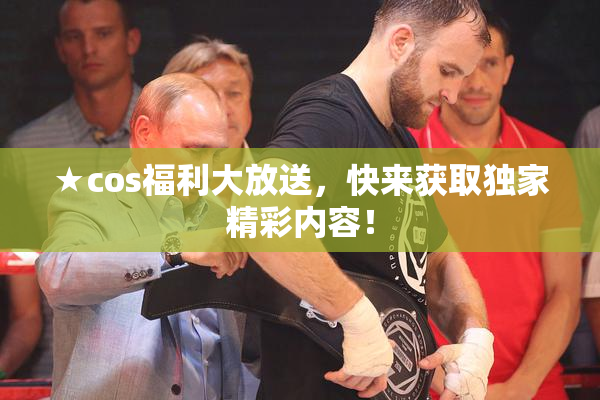 ★cos福利大放送，快来获取独家精彩内容！