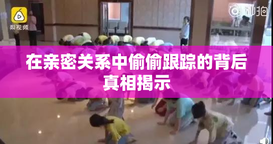 在亲密关系中偷偷跟踪的背后真相揭示