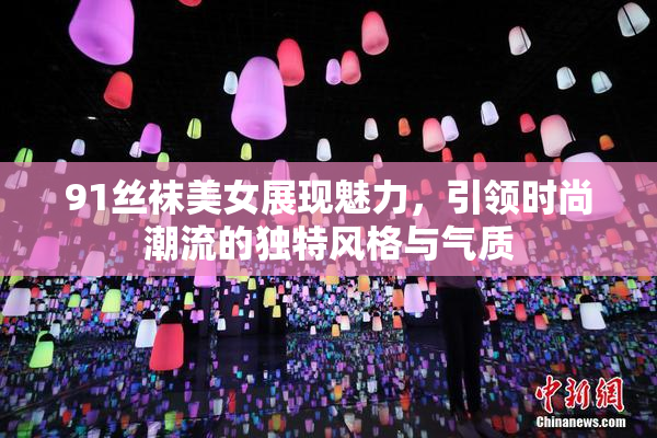 91丝袜美女展现魅力，引领时尚潮流的独特风格与气质