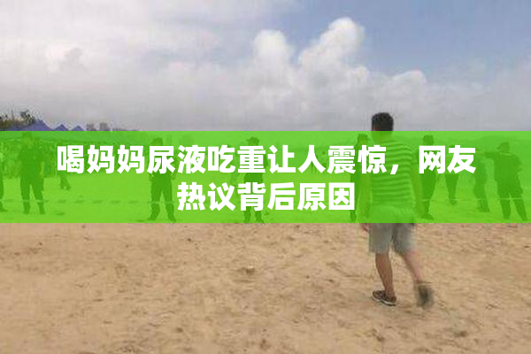 喝妈妈尿液吃重让人震惊，网友热议背后原因