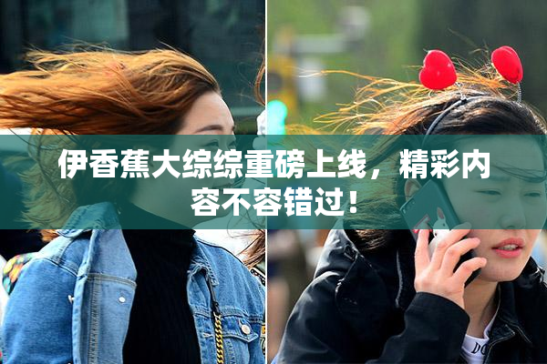 伊香蕉大综综重磅上线，精彩内容不容错过！