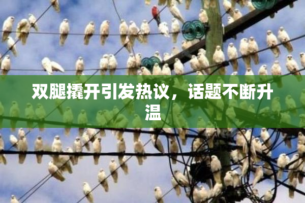 双腿撬开引发热议，话题不断升温