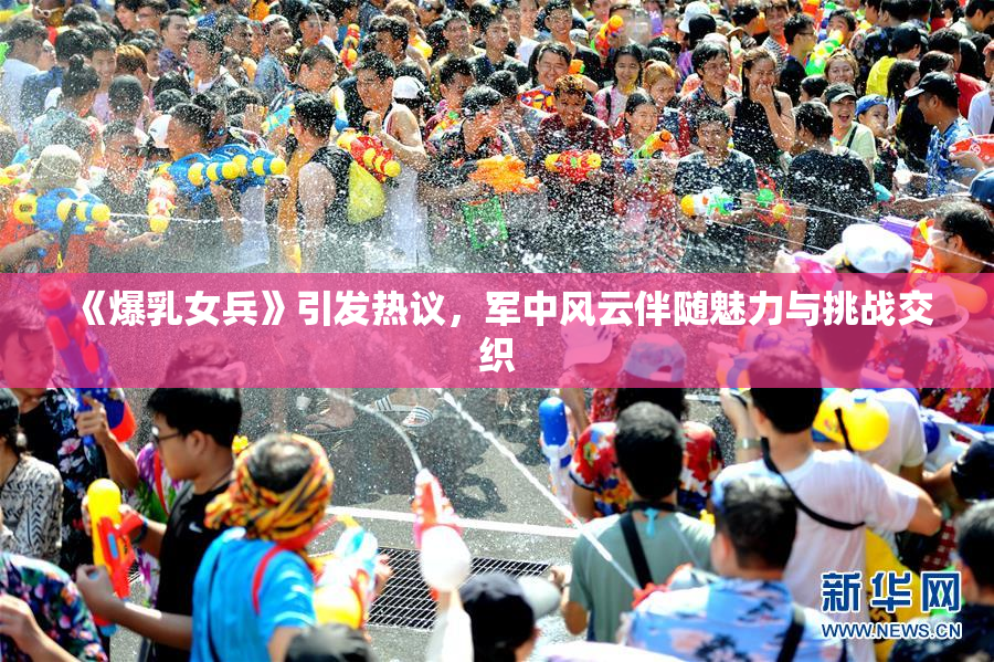 《爆乳女兵》引发热议，军中风云伴随魅力与挑战交织
