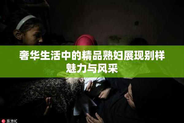 奢华生活中的精品熟妇展现别样魅力与风采