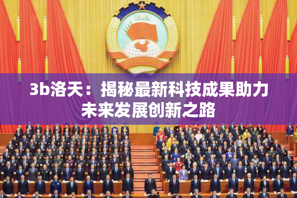 3b洛天：揭秘最新科技成果助力未来发展创新之路
